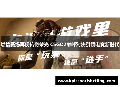 燃情赛场再现传奇荣光 CSGO2巅峰对决引领电竞新时代